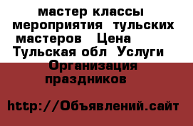 мастер-классы (мероприятия) тульских мастеров › Цена ­ 250 - Тульская обл. Услуги » Организация праздников   